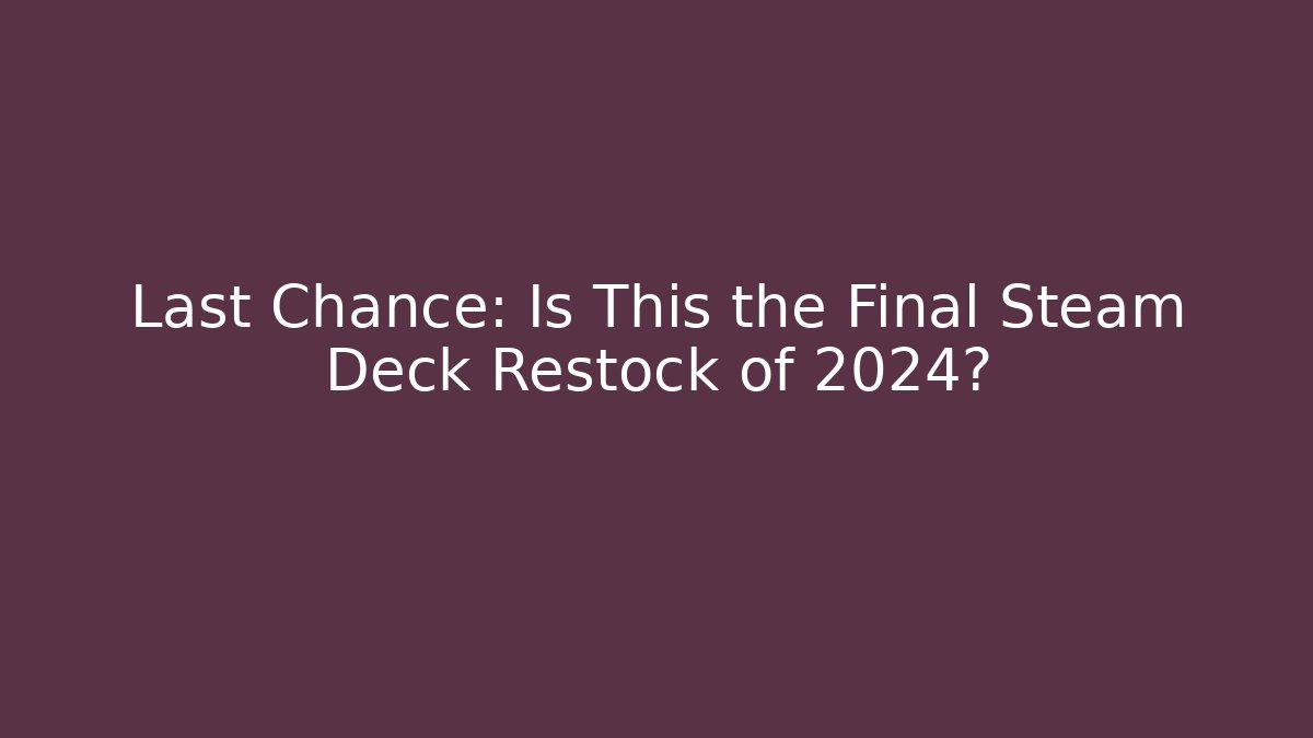 Last Chance: Is This the Final Steam Deck Restock of 2024?