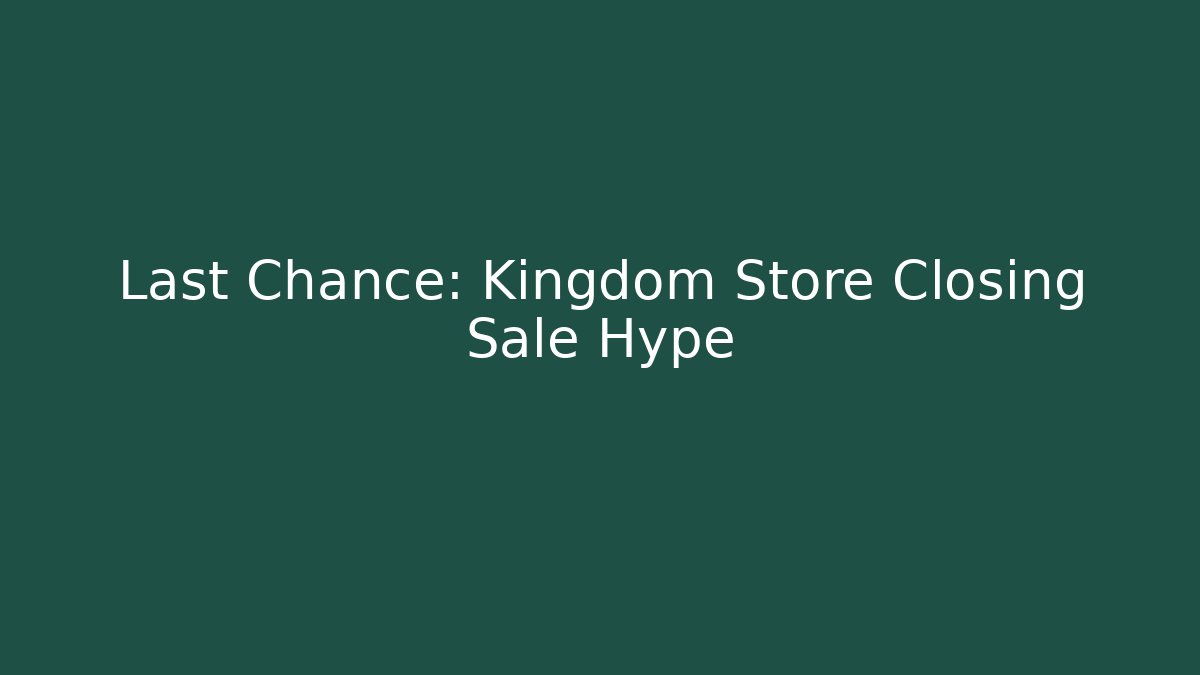 Last Chance: Kingdom Store Closing Sale Hype