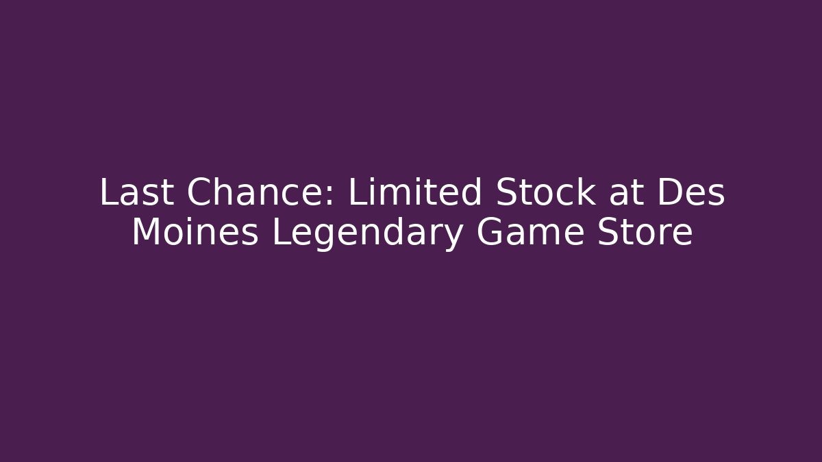 Last Chance: Limited Stock at Des Moines Legendary Game Store