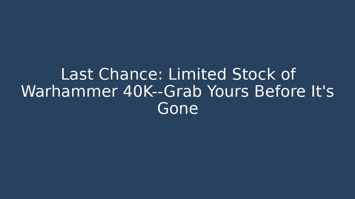 Last Chance: Limited Stock of Warhammer 40K—Grab Yours Before It’s Gone