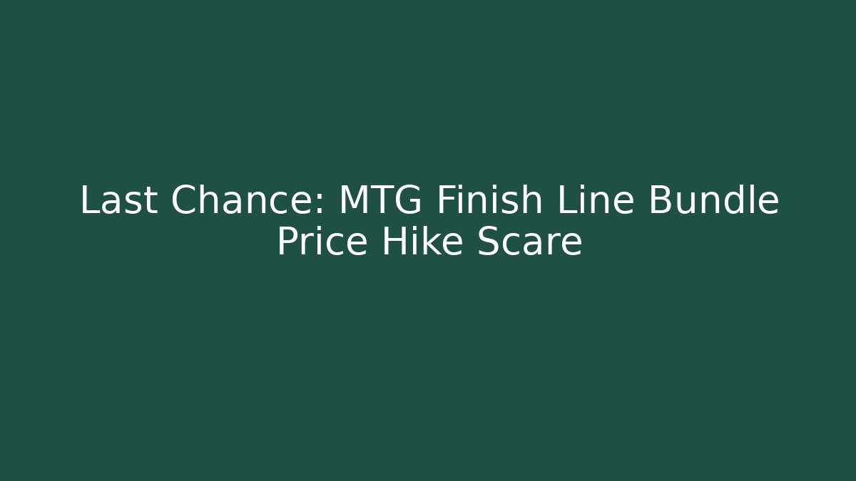 Last Chance: MTG Finish Line Bundle Price Hike Scare