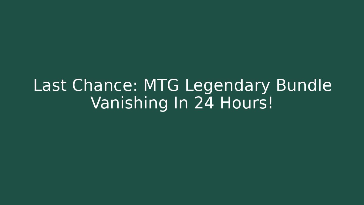 Last Chance: MTG Legendary Bundle Vanishing In 24 Hours!