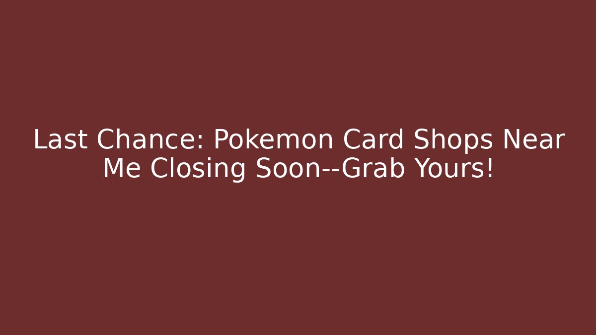 Last Chance: Pokémon Card Shops Near Me Closing Soon—Grab Yours!