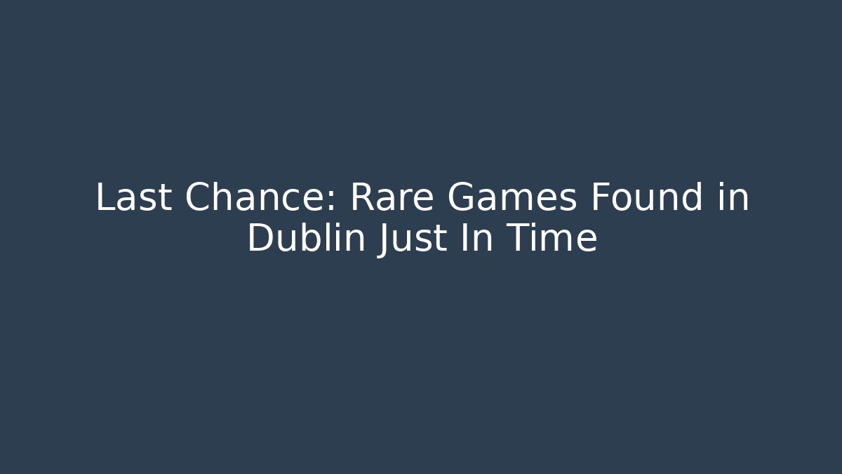 Last Chance: Rare Games Found in Dublin Just In Time