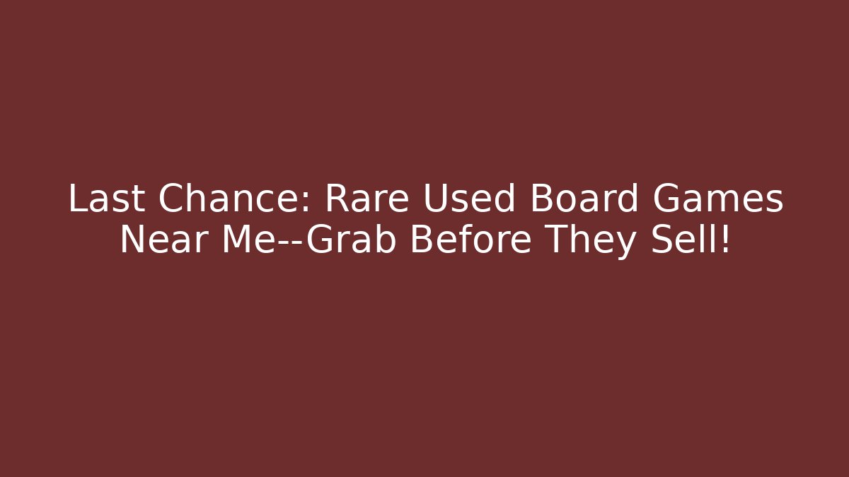 Last Chance: Rare Used Board Games Near Me—Grab Before They Sell!