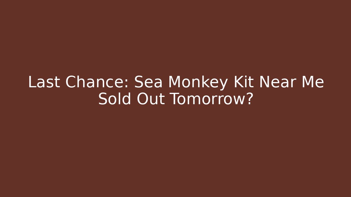 Last Chance: Sea Monkey Kit Near Me Sold Out Tomorrow?