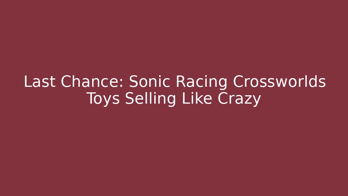 Last Chance: Sonic Racing Crossworlds Toys Selling Like Crazy