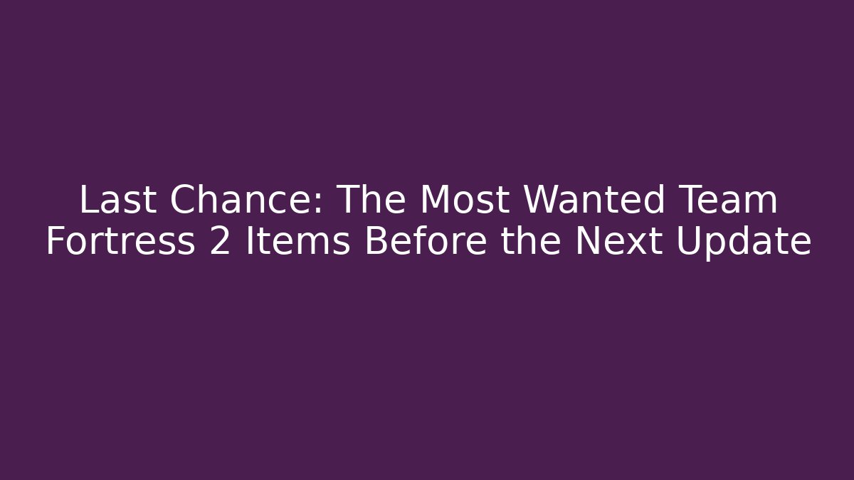 Last Chance: The Most Wanted Team Fortress 2 Items Before the Next Update