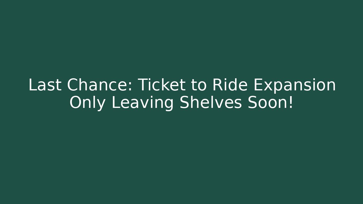 Last Chance: Ticket to Ride Expansion Only Leaving Shelves Soon!