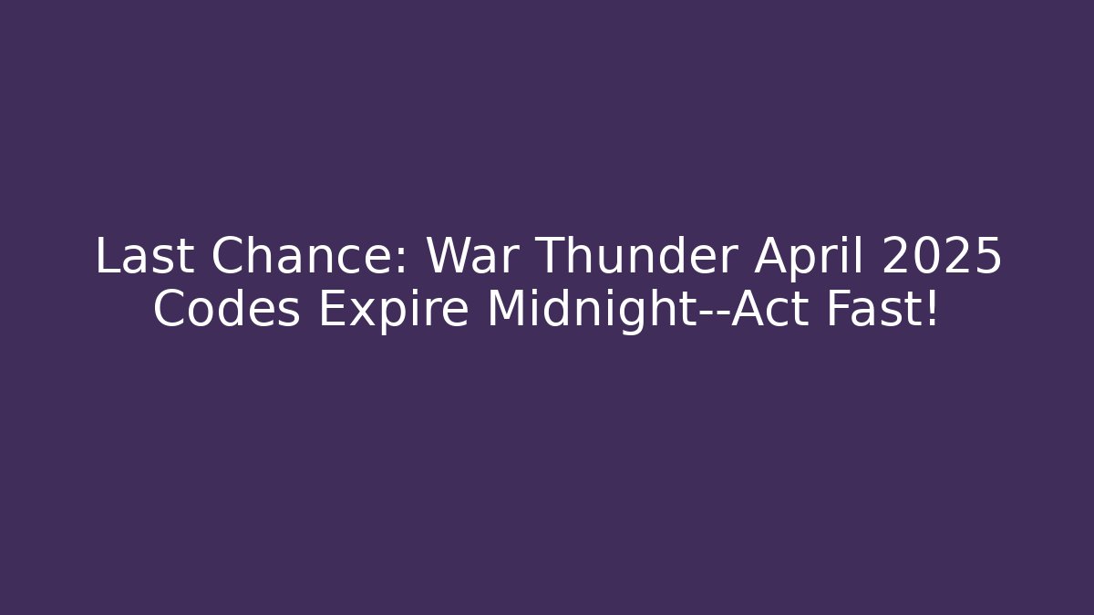 Last Chance: War Thunder April 2025 Codes Expire Midnight—Act Fast!