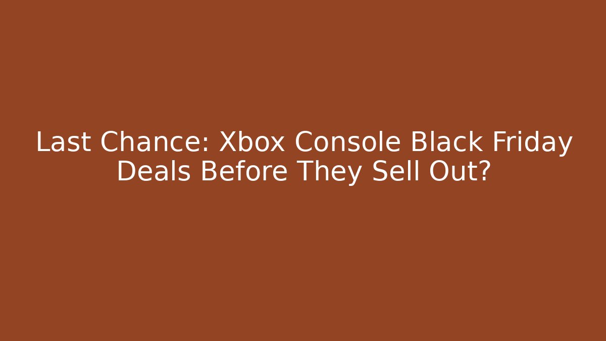 Last Chance: Xbox Console Black Friday Deals Before They Sell Out?