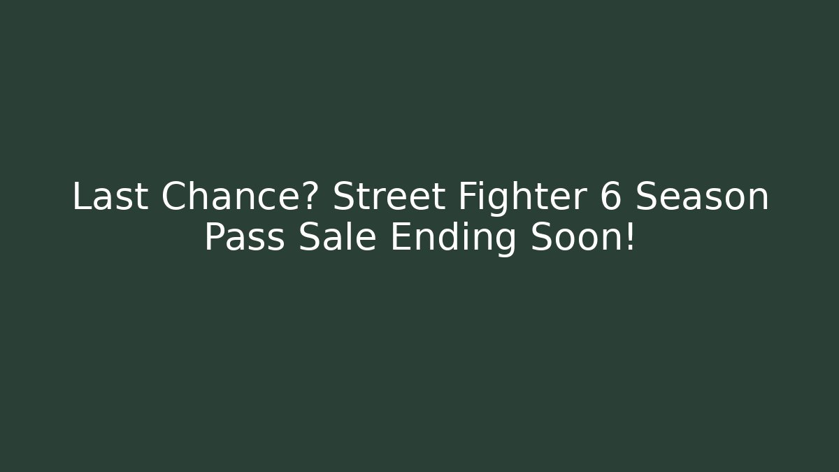 Last Chance? Street Fighter 6 Season Pass Sale Ending Soon!