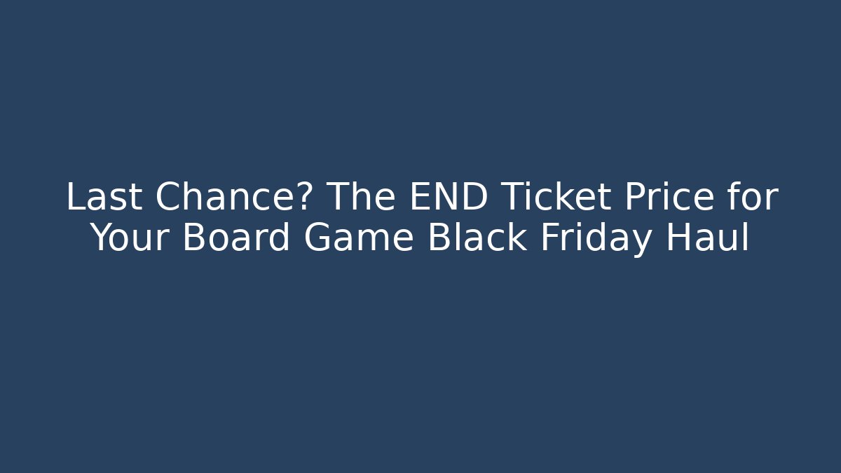 Last Chance? The END Ticket Price for Your Board Game Black Friday Haul