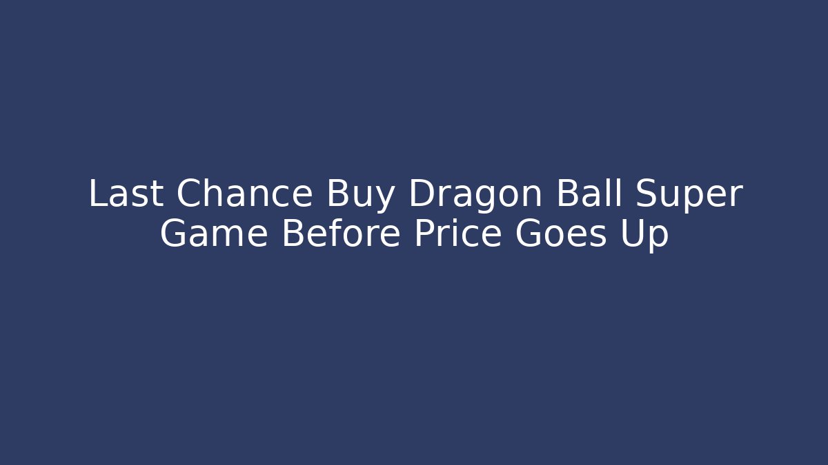 Last Chance Buy Dragon Ball Super Game Before Price Goes Up
