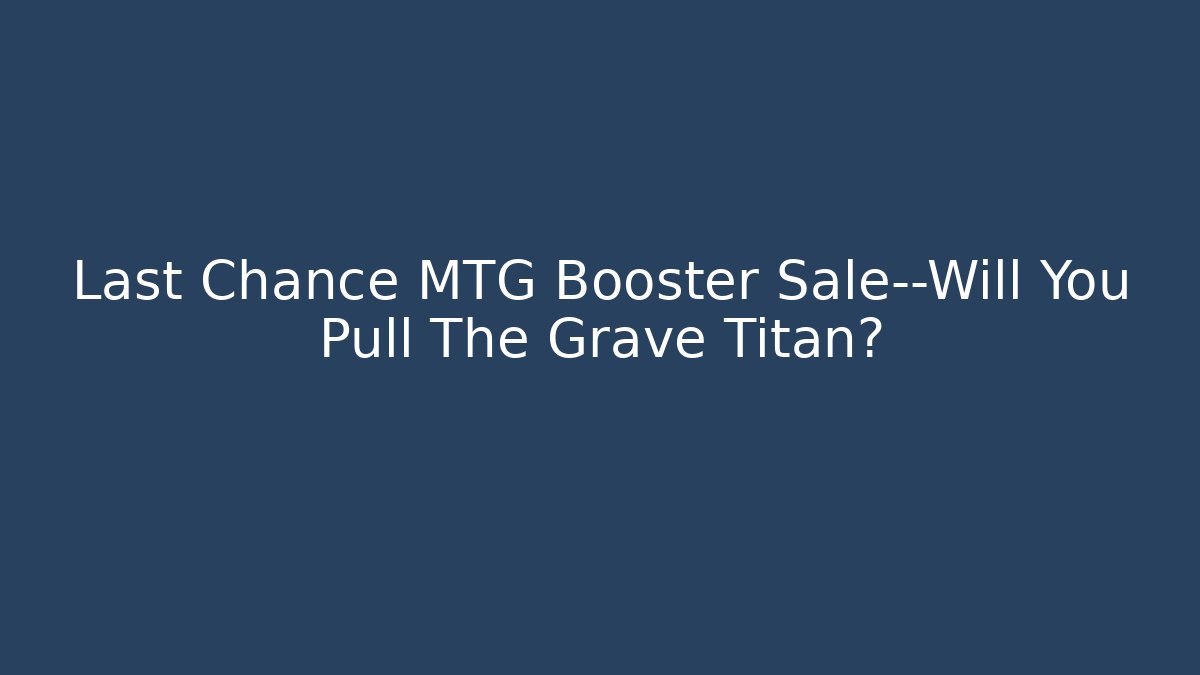 Last Chance MTG Booster Sale—Will You Pull The Grave Titan?