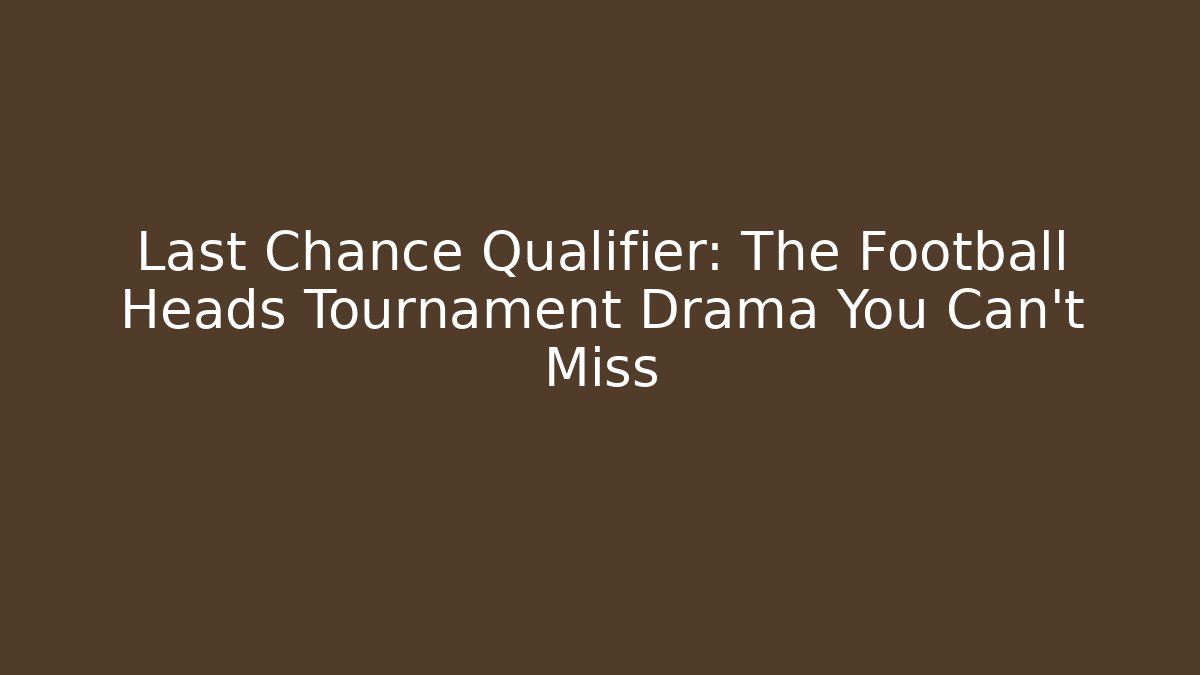 Last Chance Qualifier: The Football Heads Tournament Drama You Can’t Miss