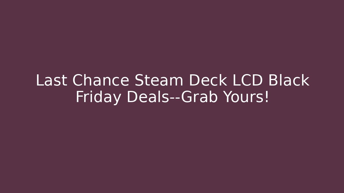 Last Chance Steam Deck LCD Black Friday Deals—Grab Yours!