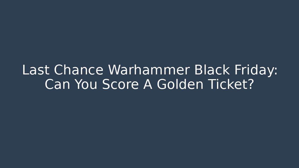 Last Chance Warhammer Black Friday: Can You Score A Golden Ticket?