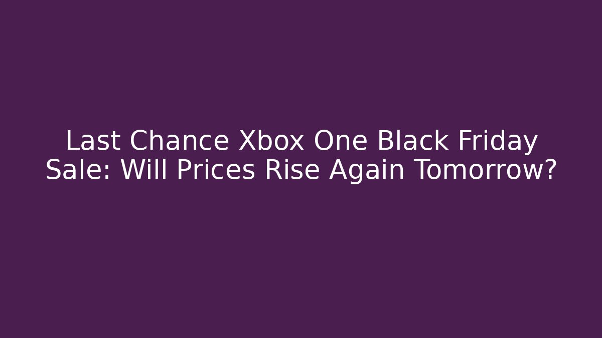 Last Chance Xbox One Black Friday Sale: Will Prices Rise Again Tomorrow?