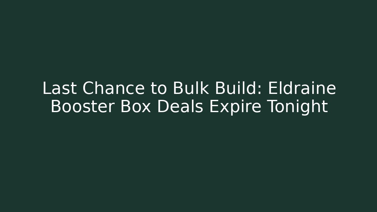 Last Chance to Bulk Build: Eldraine Booster Box Deals Expire Tonight