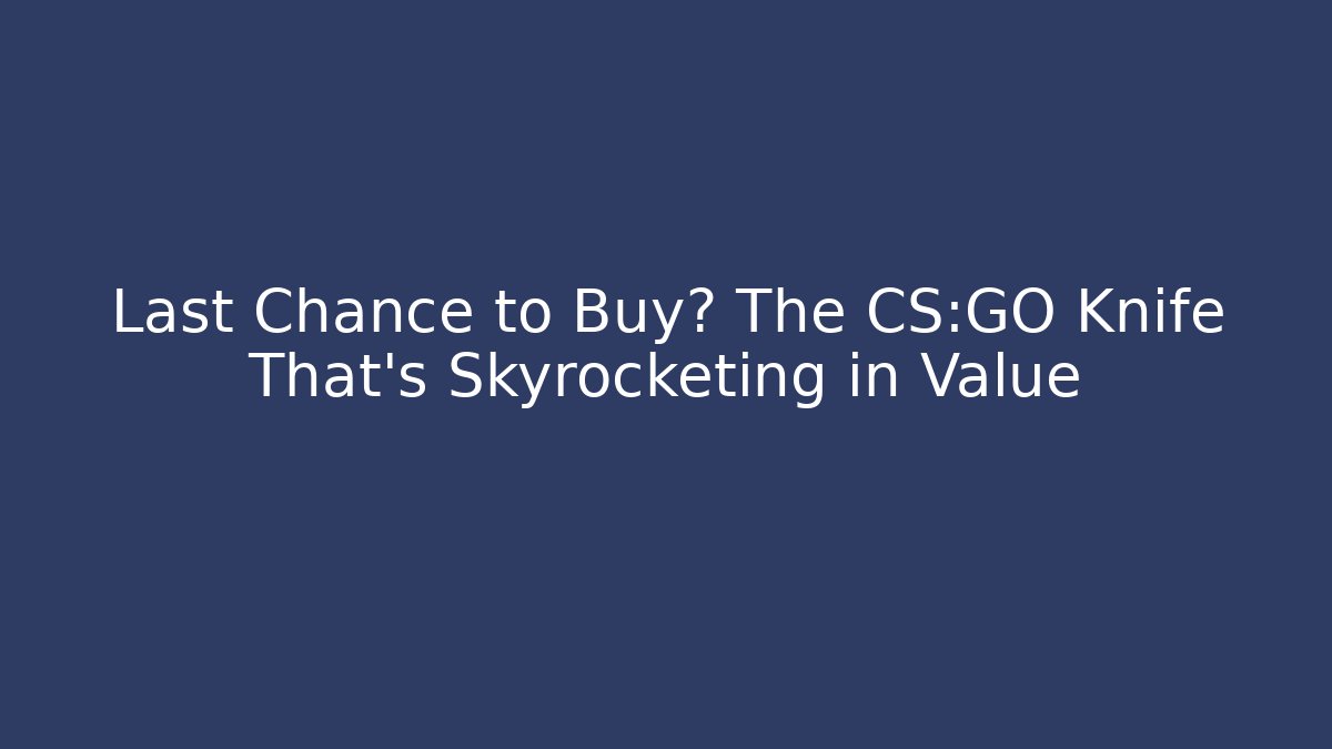 Last Chance to Buy? The CS:GO Knife That’s Skyrocketing in Value