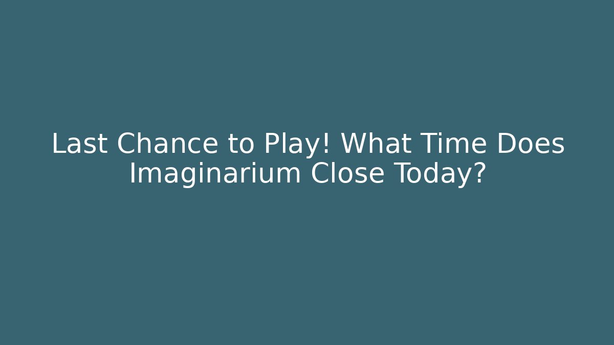 Last Chance to Play! What Time Does Imaginarium Close Today?