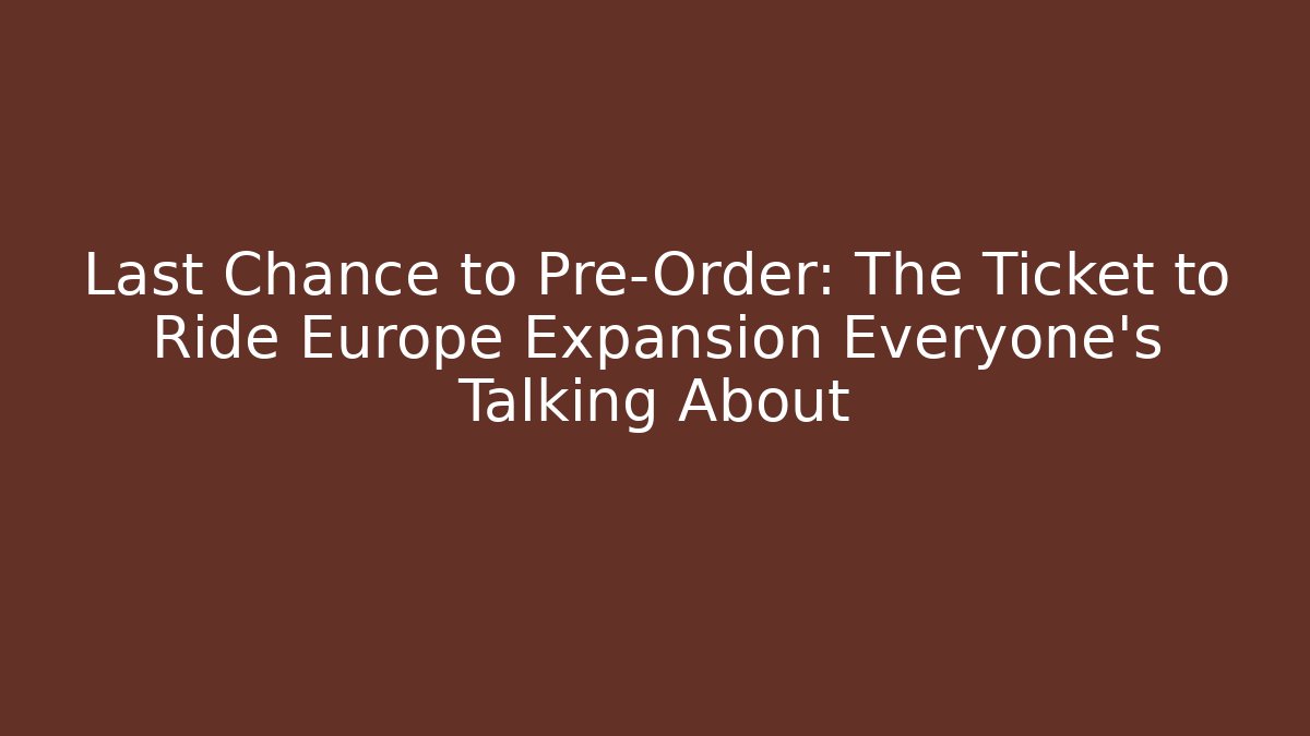 Last Chance to Pre-Order: The Ticket to Ride Europe Expansion Everyone’s Talking About