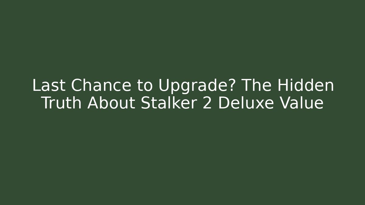 Last Chance to Upgrade? The Hidden Truth About Stalker 2 Deluxe Value