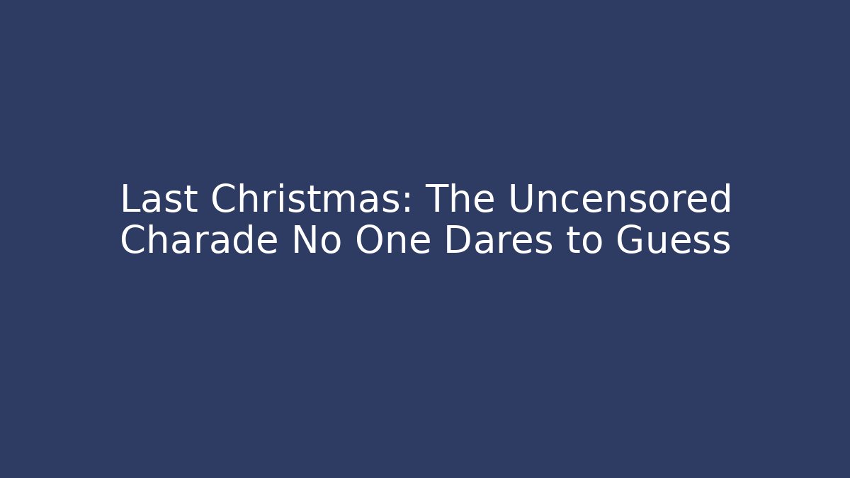 Last Christmas: The Uncensored Charade No One Dares to Guess