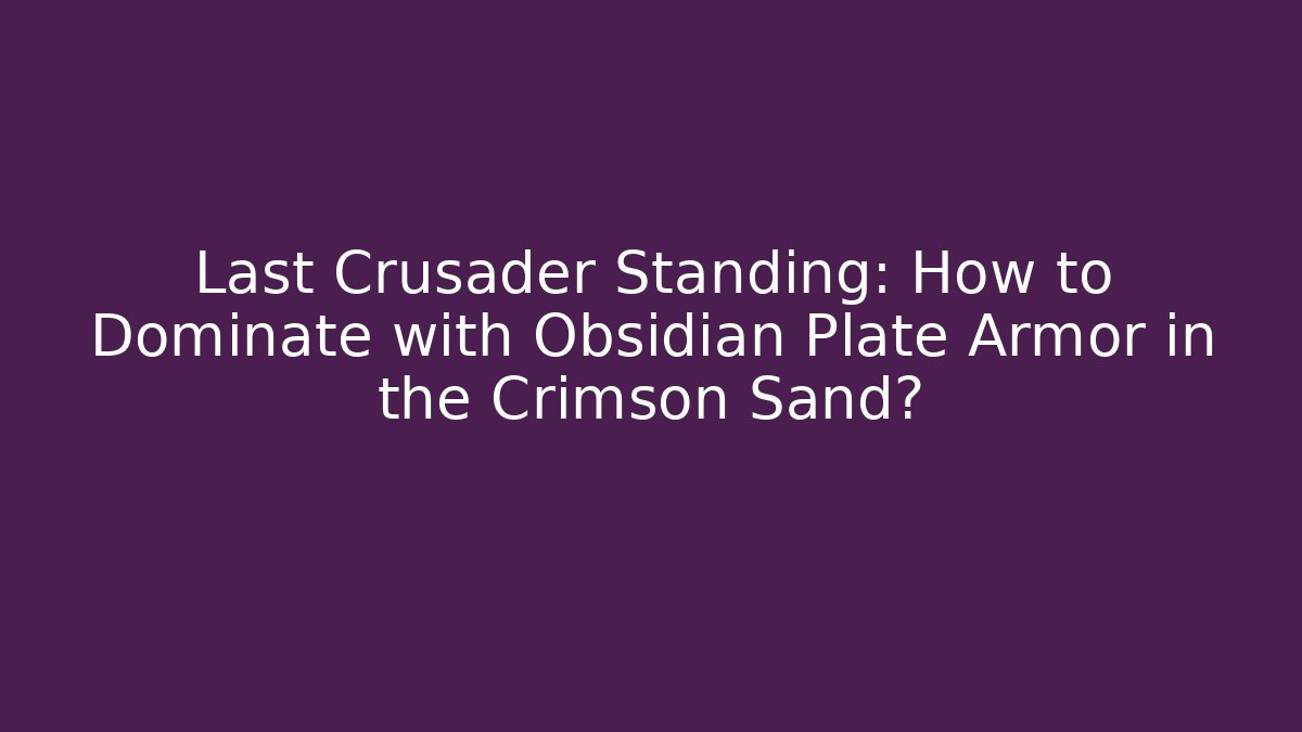Last Crusader Standing: How to Dominate with Obsidian Plate Armor in the Crimson Sand?