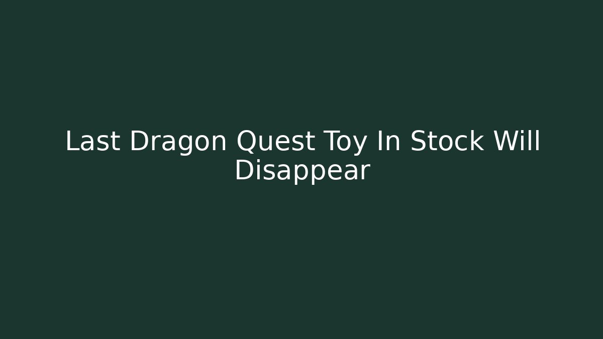 Last Dragon Quest Toy In Stock Will Disappear