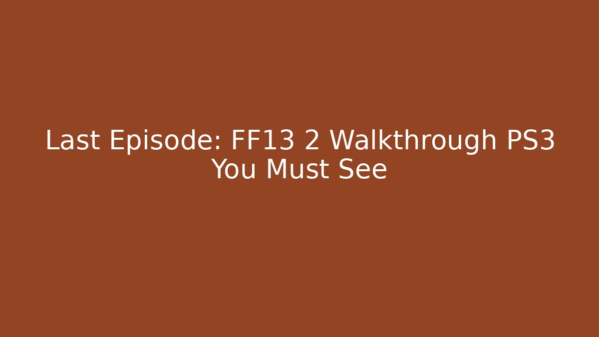 Last Episode: FF13 2 Walkthrough PS3 You Must See