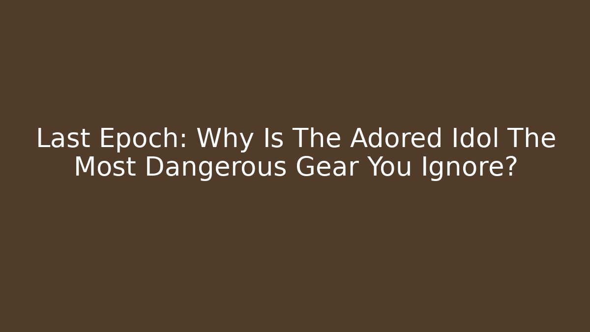 Last Epoch: Why Is The Adored Idol The Most Dangerous Gear You Ignore?
