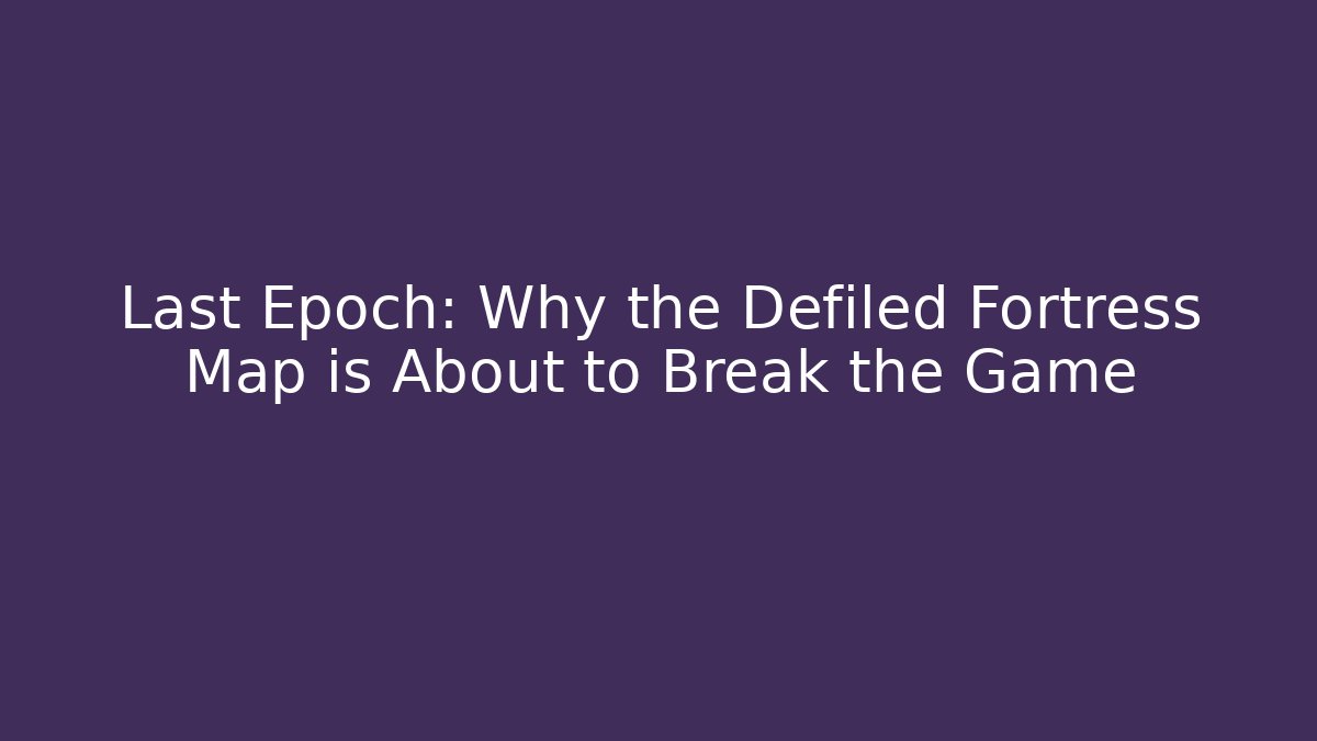 Last Epoch: Why the Defiled Fortress Map is About to Break the Game