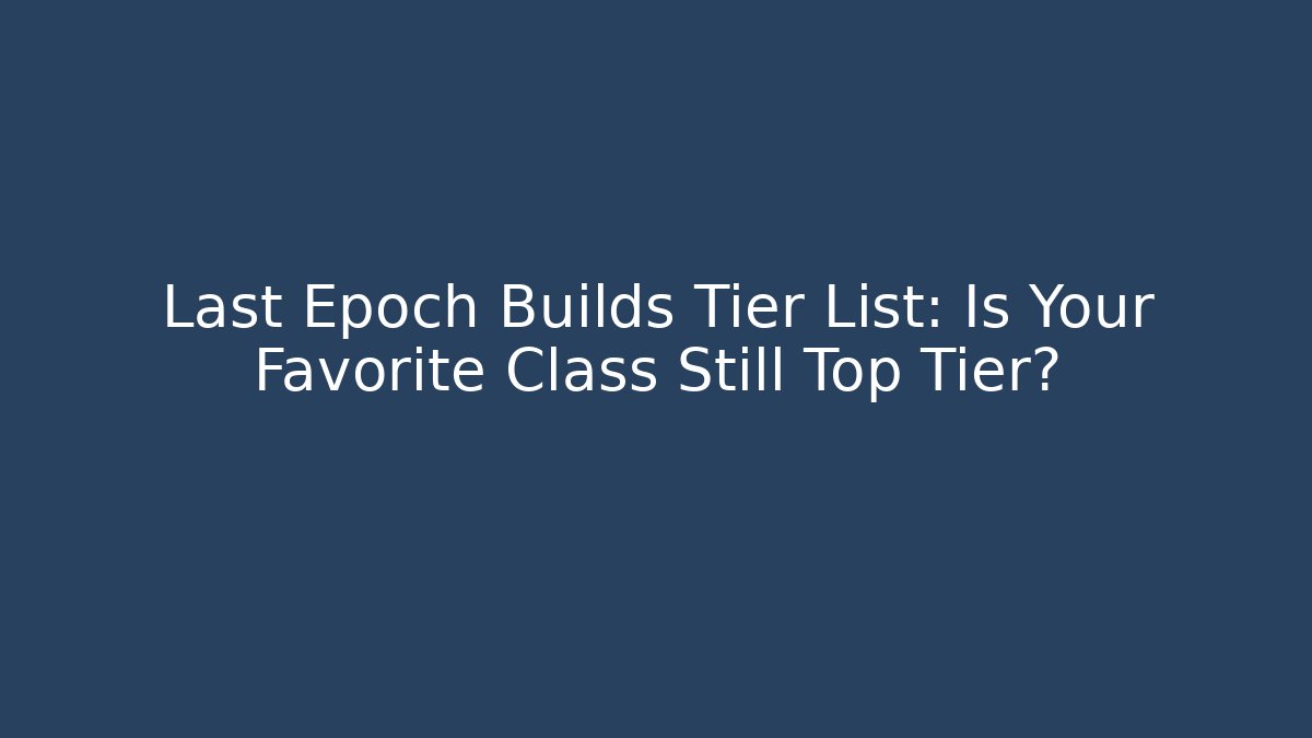 Last Epoch Builds Tier List: Is Your Favorite Class Still Top Tier?