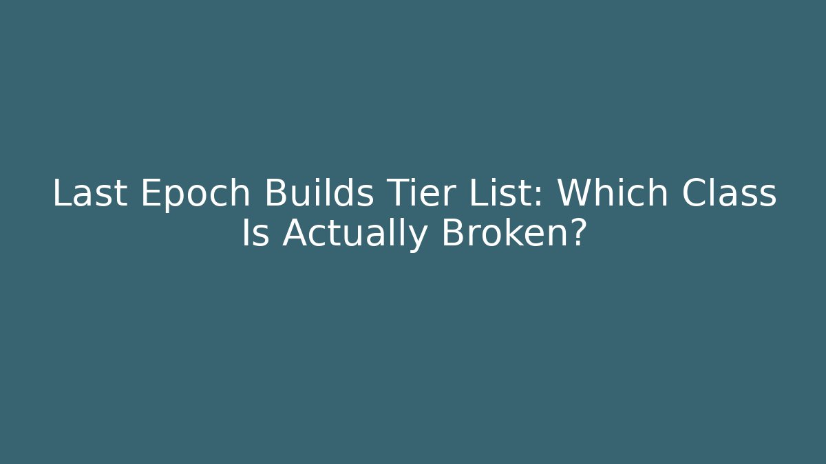 Last Epoch Builds Tier List: Which Class Is Actually Broken?