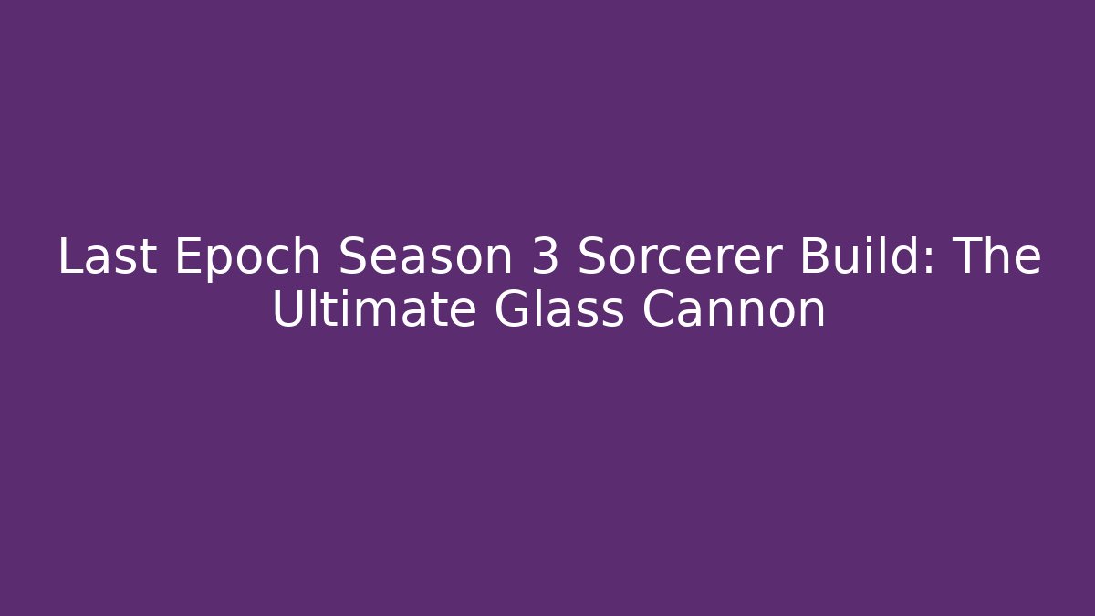 Last Epoch Season 3 Sorcerer Build: The Ultimate Glass Cannon