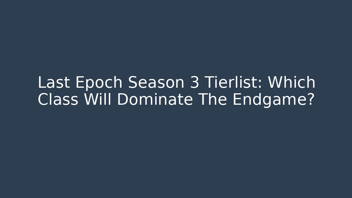 Last Epoch Season 3 Tierlist: Which Class Will Dominate The Endgame?