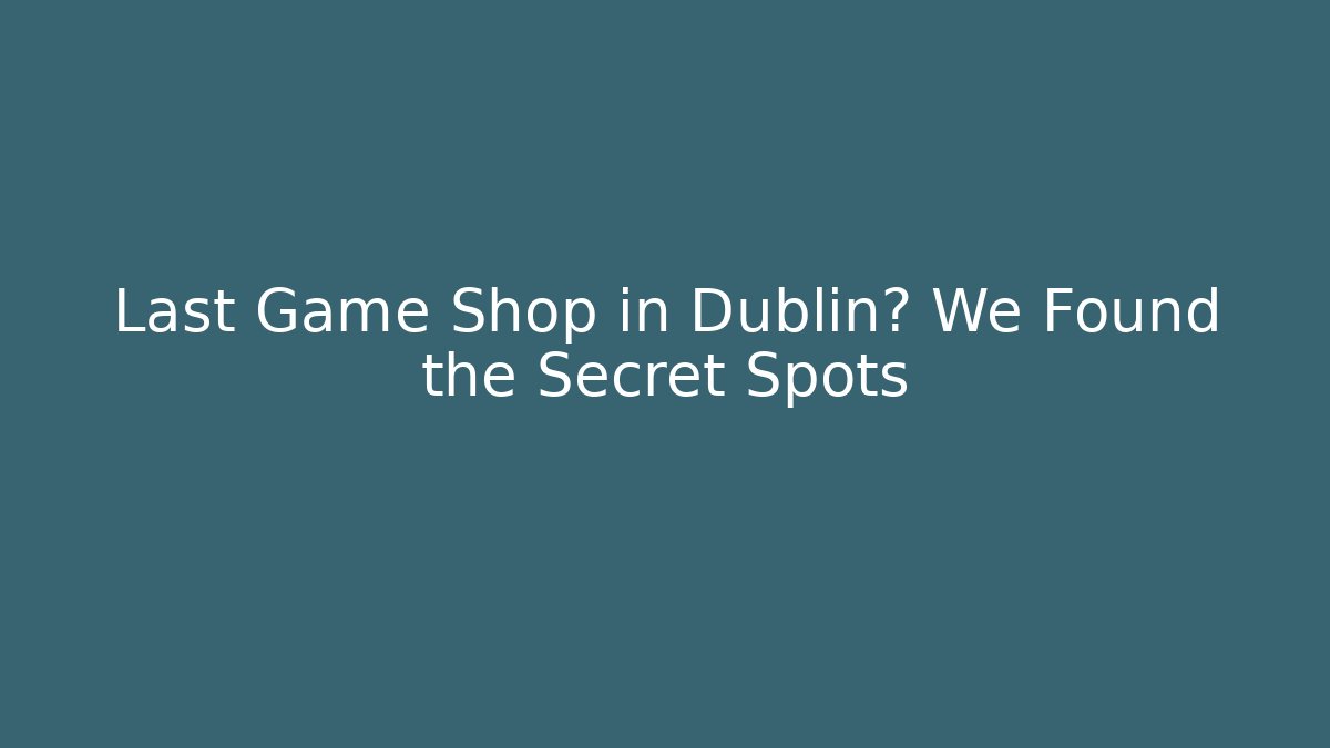 Last Game Shop in Dublin? We Found the Secret Spots