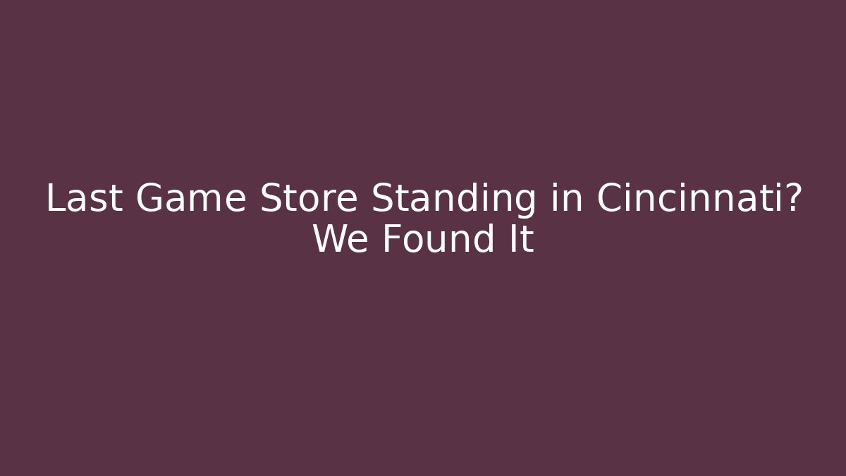 Last Game Store Standing in Cincinnati? We Found It