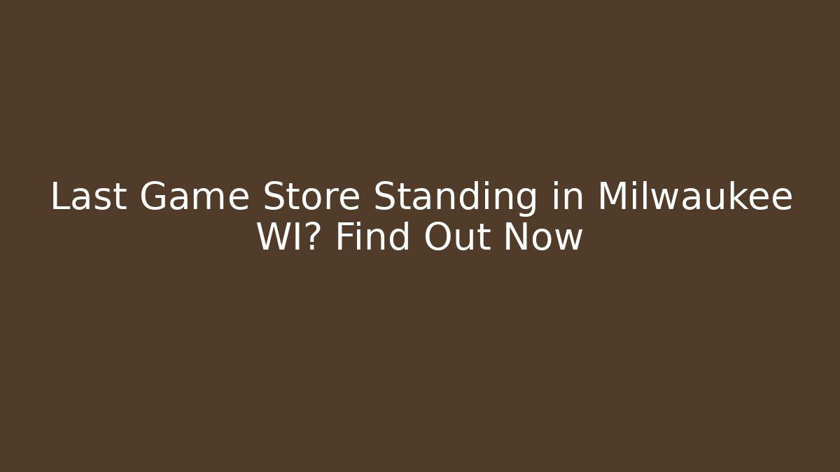 Last Game Store Standing in Milwaukee WI? Find Out Now