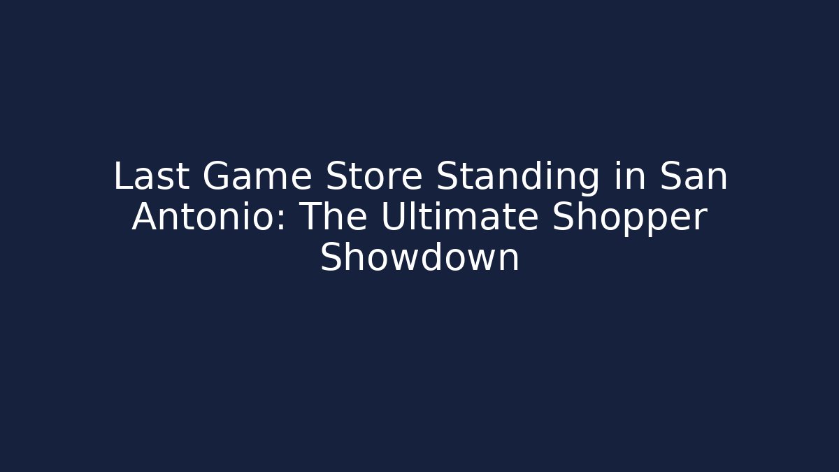 Last Game Store Standing in San Antonio: The Ultimate Shopper Showdown