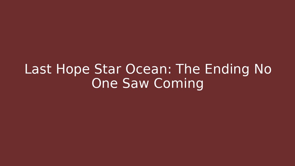 Last Hope Star Ocean: The Ending No One Saw Coming