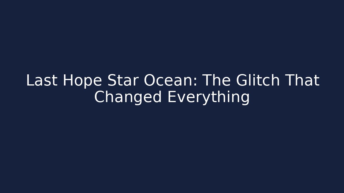 Last Hope Star Ocean: The Glitch That Changed Everything