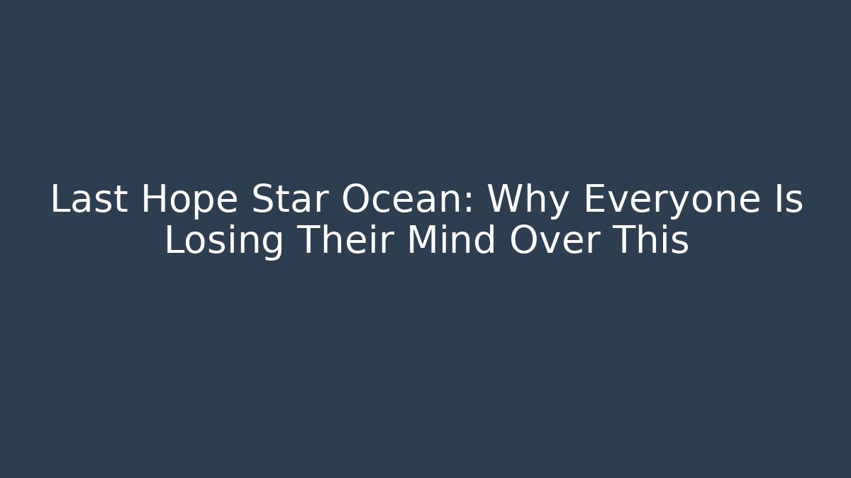 Last Hope Star Ocean: Why Everyone Is Losing Their Mind Over This