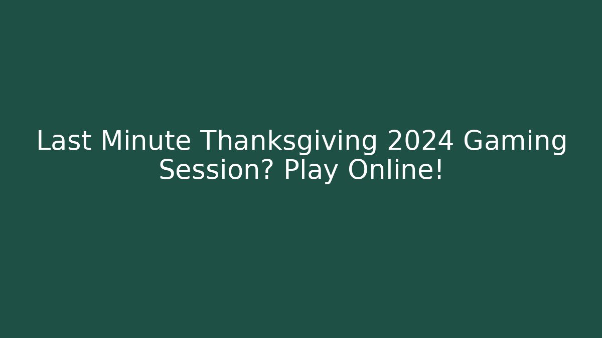Last Minute Thanksgiving 2024 Gaming Session? Play Online!