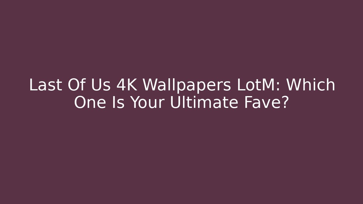 Last Of Us 4K Wallpapers LotM: Which One Is Your Ultimate Fave?