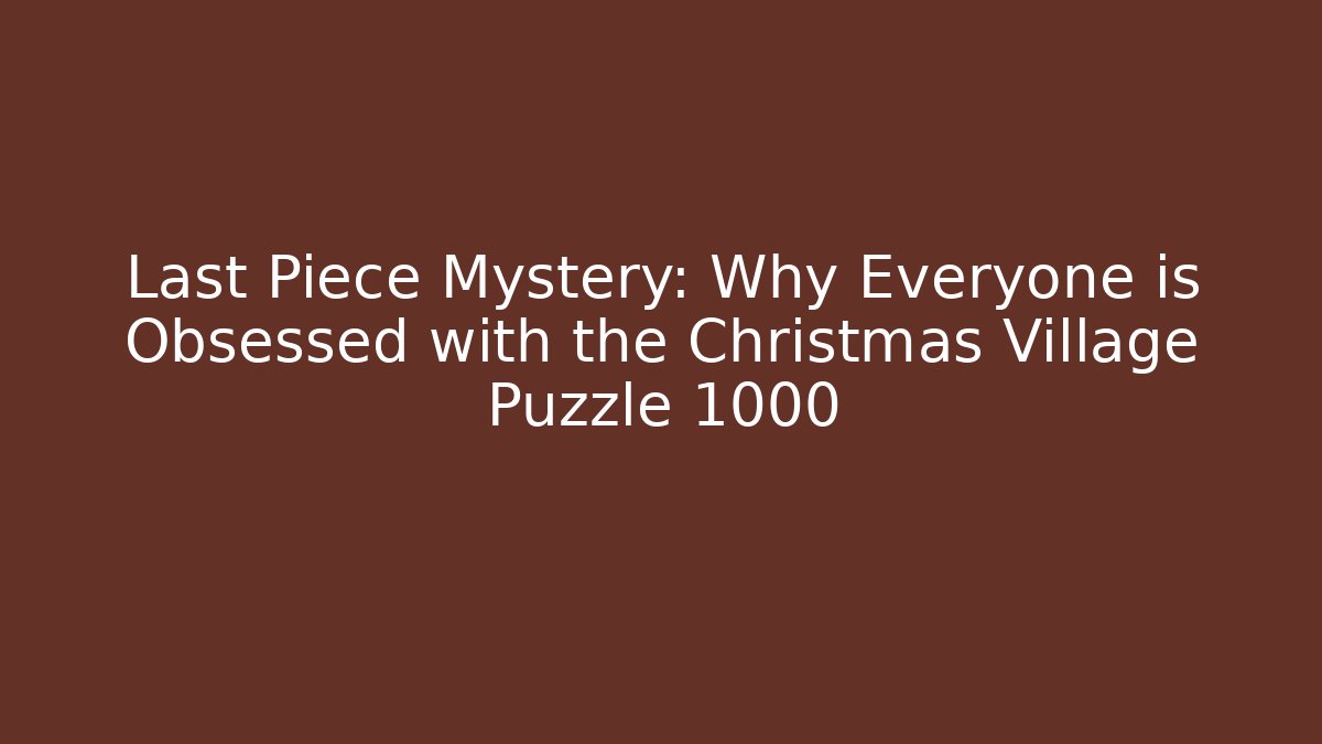 Last Piece Mystery: Why Everyone is Obsessed with the Christmas Village Puzzle 1000