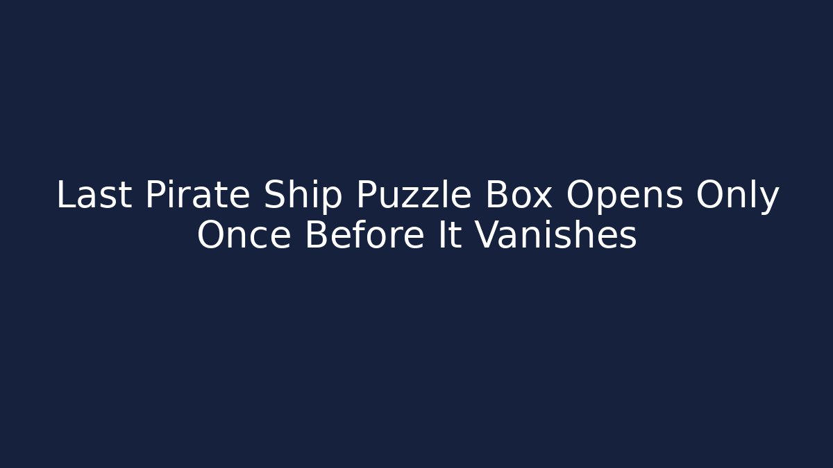 Last Pirate Ship Puzzle Box Opens Only Once Before It Vanishes