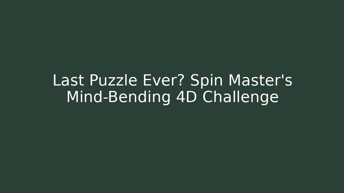 Last Puzzle Ever? Spin Master’s Mind-Bending 4D Challenge